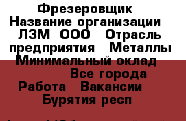 Фрезеровщик › Название организации ­ ЛЗМ, ООО › Отрасль предприятия ­ Металлы › Минимальный оклад ­ 35 000 - Все города Работа » Вакансии   . Бурятия респ.